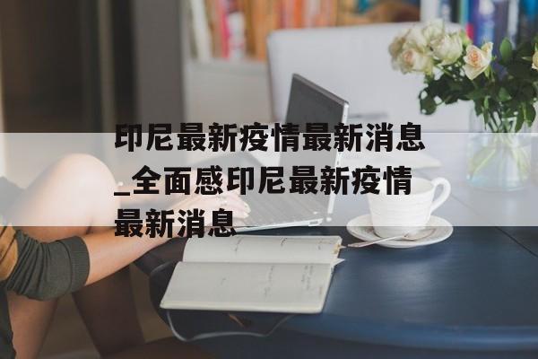 印尼最新疫情最新消息_全面感印尼最新疫情最新消息