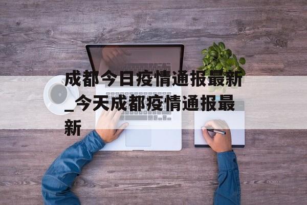 成都今日疫情通报最新_今天成都疫情通报最新